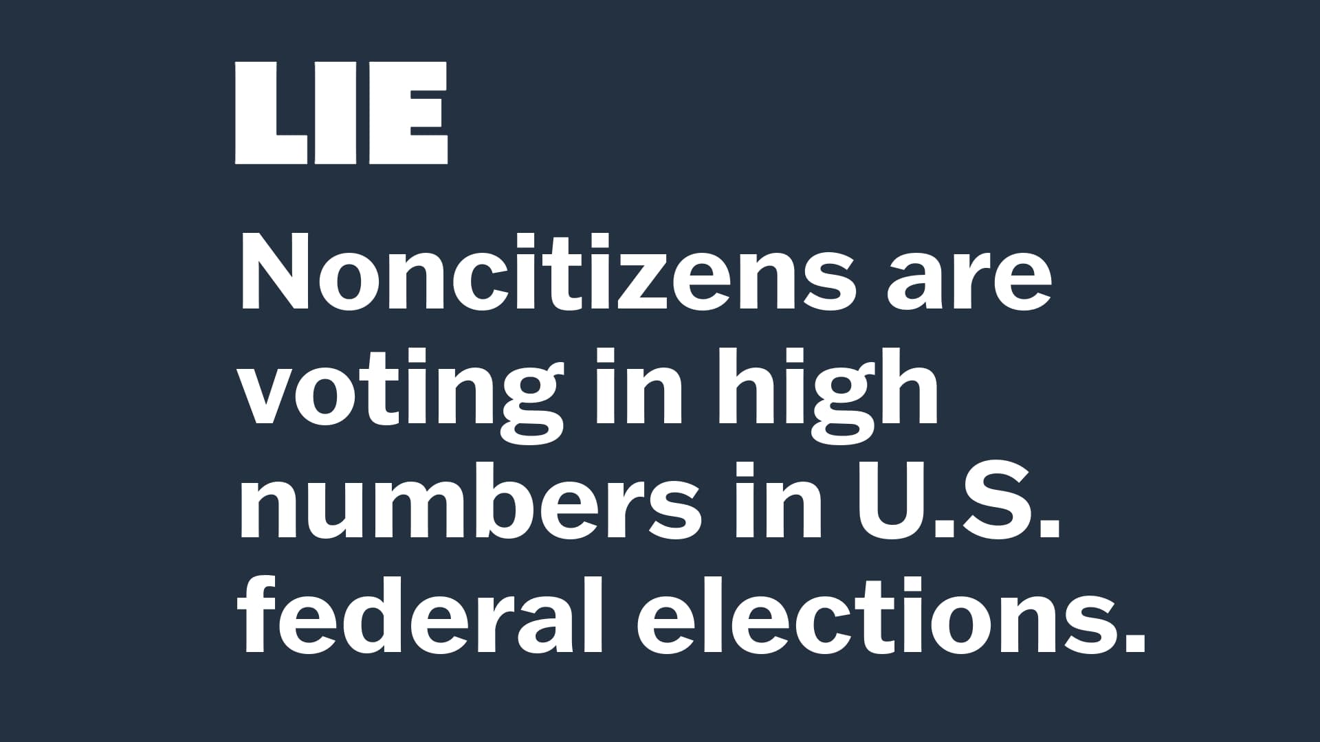 LIE:
  Noncitizens are voting in high numbers in U.S. federal elections. 