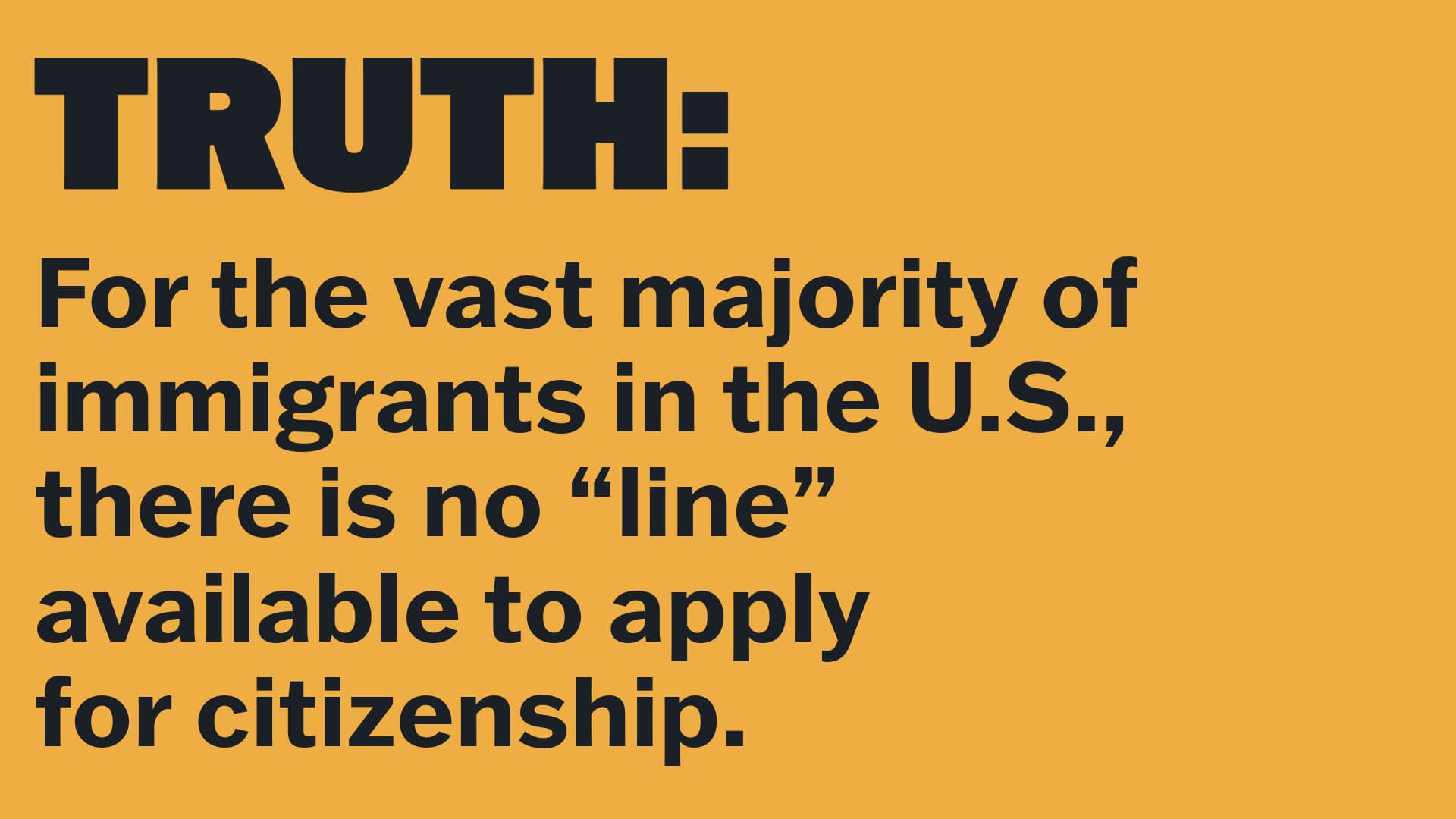 TRUTH: For the vast majority of immigrants in the U.S., there is no “line” available to apply for citizenship.